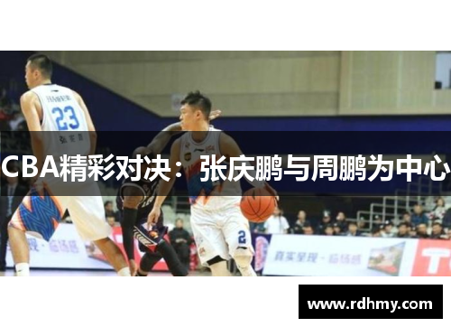 CBA精彩对决：张庆鹏与周鹏为中心